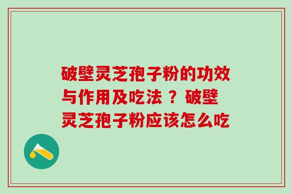 破壁灵芝孢子粉的功效与作用及吃法 ?破壁灵芝孢子粉应该怎么吃 破壁灵芝孢子粉的功效与作用及吃法 ?破壁灵芝孢子粉应该怎么吃