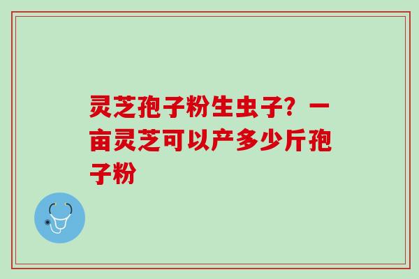 灵芝孢子粉生虫子？一亩灵芝可以产多少斤孢子粉