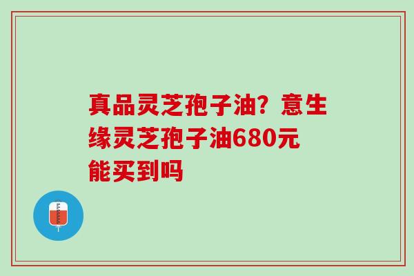真品灵芝孢子油？意生缘灵芝孢子油680元能买到吗