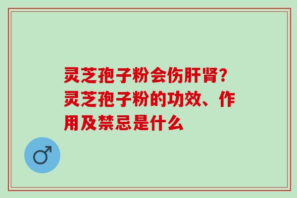 灵芝孢子粉会伤?灵芝孢子粉的功效、作用及禁忌是什么 灵芝孢子粉会伤?灵芝孢子粉的功效、作用及禁忌是什么