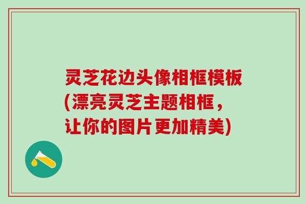 灵芝花边头像相框模板(漂亮灵芝主题相框,让你的图片更加精美) 灵芝花边头像相框模板(漂亮灵芝主题相框,让你的图片更加精美)