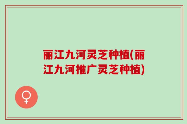 丽江九河灵芝种植(丽江九河推广灵芝种植) 丽江九河灵芝种植(丽江九河推广灵芝种植)
