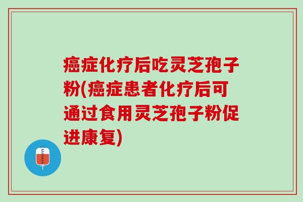 癌症化疗后吃灵芝孢子粉(癌症患者化疗后可通过食用灵芝孢子粉促进康复)