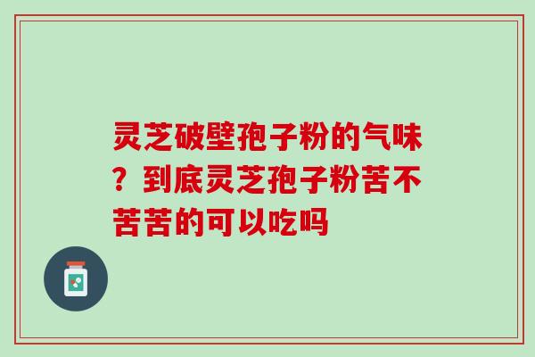 灵芝破壁孢子粉的气味？到底灵芝孢子粉苦不苦苦的可以吃吗