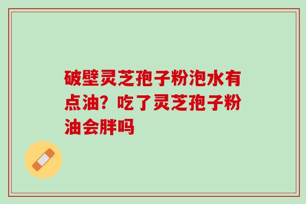 破壁灵芝孢子粉泡水有点油？吃了灵芝孢子粉油会胖吗