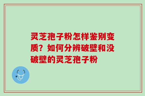 灵芝孢子粉怎样鉴别变质？如何分辨破壁和没破壁的灵芝孢子粉