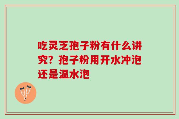 吃灵芝孢子粉有什么讲究?孢子粉用开水冲泡还是温水泡 吃灵芝孢子粉有什么讲究?孢子粉用开水冲泡还是温水泡