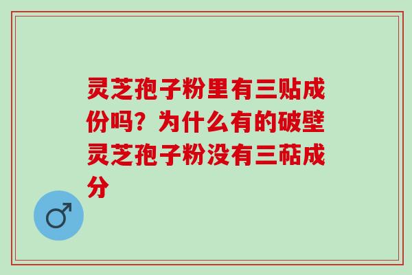 灵芝孢子粉里有三贴成份吗？为什么有的破壁灵芝孢子粉没有三萜成分