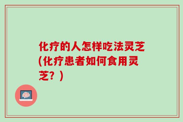 化疗的人怎样吃法灵芝(化疗患者如何食用灵芝？)