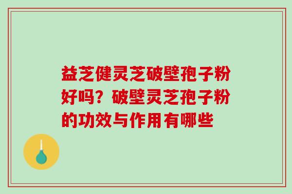 益芝健灵芝破壁孢子粉好吗？破壁灵芝孢子粉的功效与作用有哪些