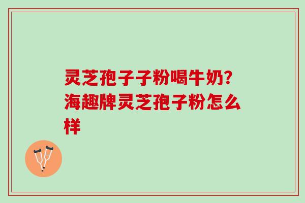 灵芝孢子子粉喝牛奶？海趣牌灵芝孢子粉怎么样