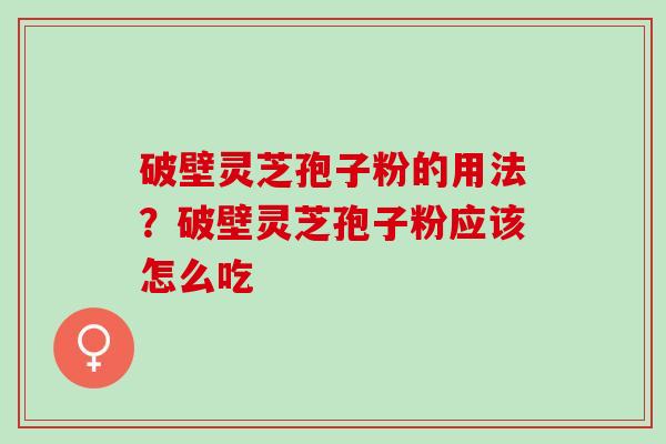 破壁灵芝孢子粉的用法？破壁灵芝孢子粉应该怎么吃