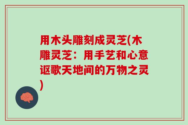 用木头雕刻成灵芝(木雕灵芝：用手艺和心意讴歌天地间的万物之灵)