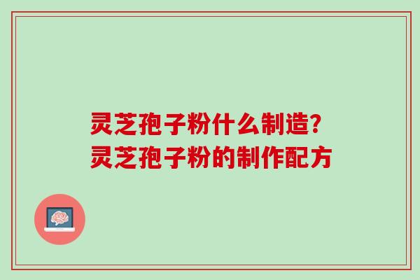 灵芝孢子粉什么制造？灵芝孢子粉的制作配方