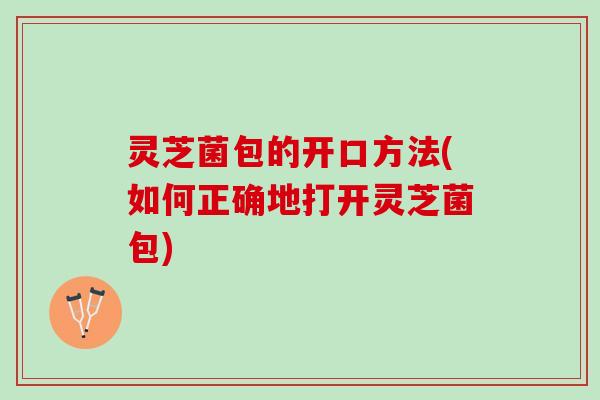 灵芝菌包的开口方法(如何正确地打开灵芝菌包)