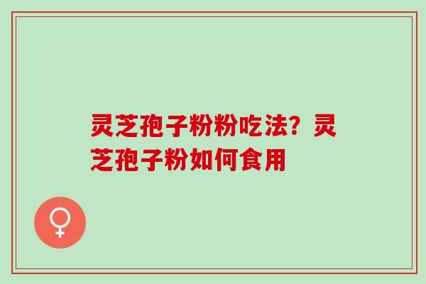 灵芝孢子粉粉吃法？灵芝孢子粉如何食用