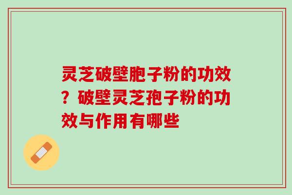 灵芝破壁胞子粉的功效？破壁灵芝孢子粉的功效与作用有哪些