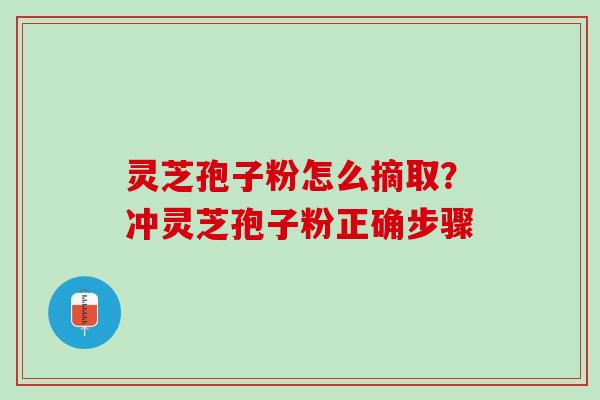 灵芝孢子粉怎么摘取?冲灵芝孢子粉正确步骤 灵芝孢子粉怎么摘取?冲灵芝孢子粉正确步骤