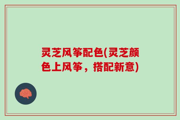 灵芝风筝配色(灵芝颜色上风筝,搭配新意) 灵芝风筝配色(灵芝颜色上风筝,搭配新意)