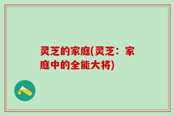 灵芝的家庭(灵芝：家庭中的全能大将)