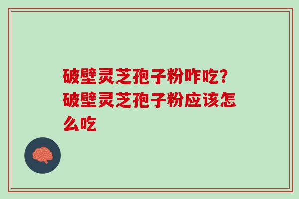 破壁灵芝孢子粉咋吃？破壁灵芝孢子粉应该怎么吃