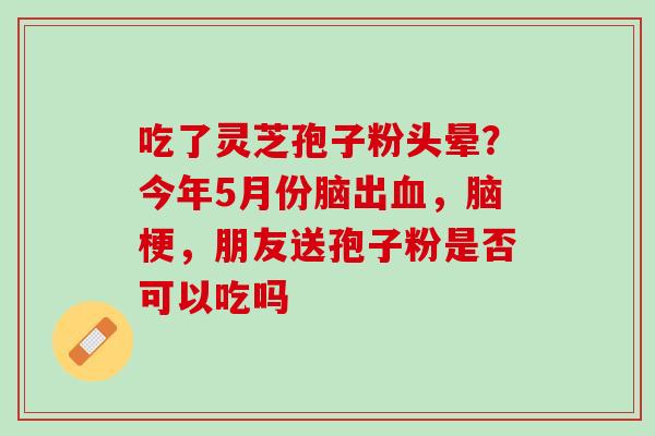 吃了灵芝孢子粉头晕？今年5月份脑出血，脑梗，朋友送孢子粉是否可以吃吗