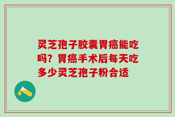 灵芝孢子胶囊胃癌能吃吗？胃癌手术后每天吃多少灵芝孢子粉合适