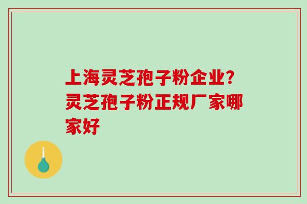 上海灵芝孢子粉企业？灵芝孢子粉正规厂家哪家好