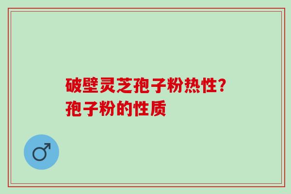 破壁灵芝孢子粉热性?孢子粉的性质 破壁灵芝孢子粉热性?孢子粉的性质