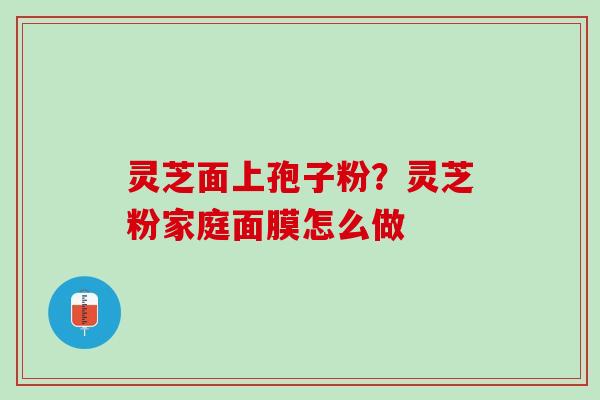 灵芝面上孢子粉?灵芝粉家庭面膜怎么做 灵芝面上孢子粉?灵芝粉家庭面膜怎么做