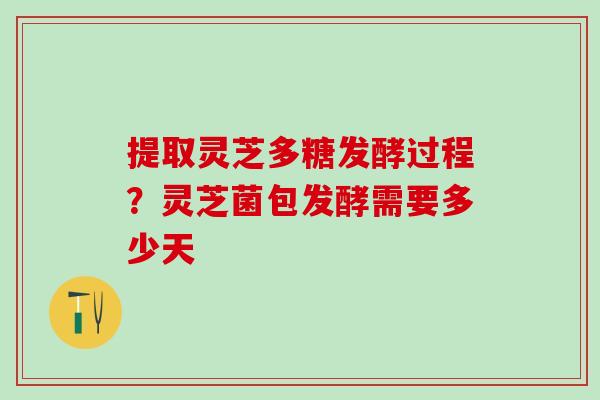 提取灵芝多糖发酵过程？灵芝菌包发酵需要多少天