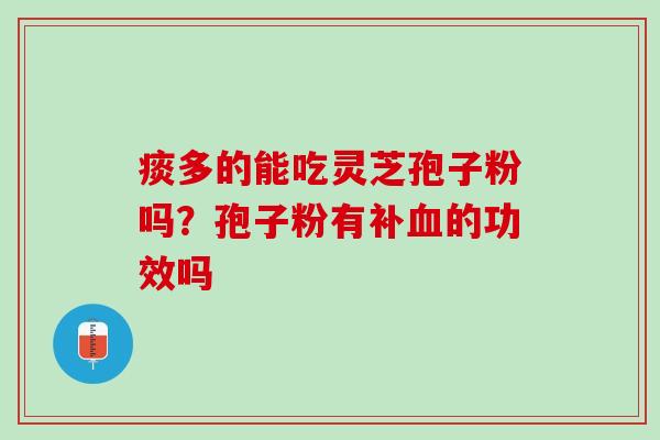 痰多的能吃灵芝孢子粉吗？孢子粉有补血的功效吗