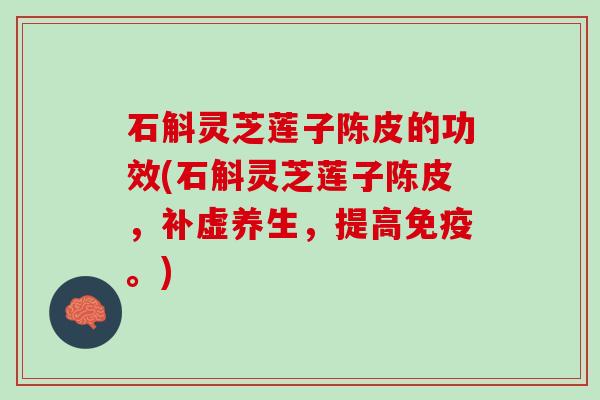 石斛灵芝莲子陈皮的功效(石斛灵芝莲子陈皮,补虚养生,提高免疫。) 石斛灵芝莲子陈皮的功效(石斛灵芝莲子陈皮,补虚养生,提高免疫。)