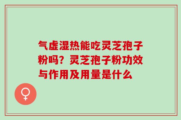气虚湿热能吃灵芝孢子粉吗?灵芝孢子粉功效与作用及用量是什么 气虚湿热能吃灵芝孢子粉吗?灵芝孢子粉功效与作用及用量是什么