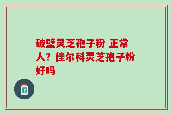 破壁灵芝孢子粉 正常人？佳尔科灵芝孢子粉好吗
