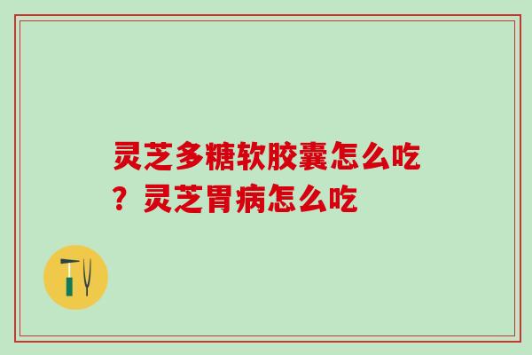 灵芝多糖软胶囊怎么吃？灵芝胃病怎么吃