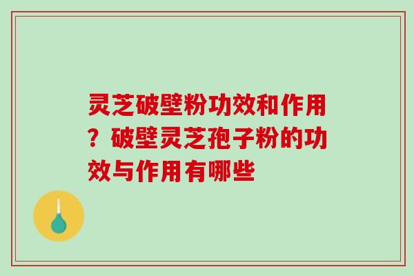 灵芝破壁粉功效和作用?破壁灵芝孢子粉的功效与作用有哪些 灵芝破壁粉功效和作用?破壁灵芝孢子粉的功效与作用有哪些