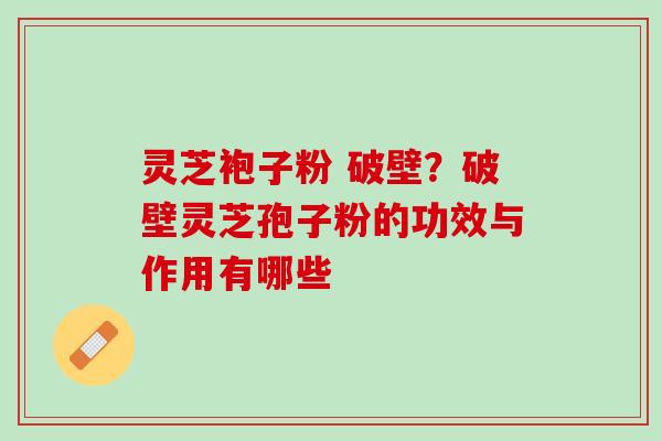 灵芝袍子粉 破壁？破壁灵芝孢子粉的功效与作用有哪些