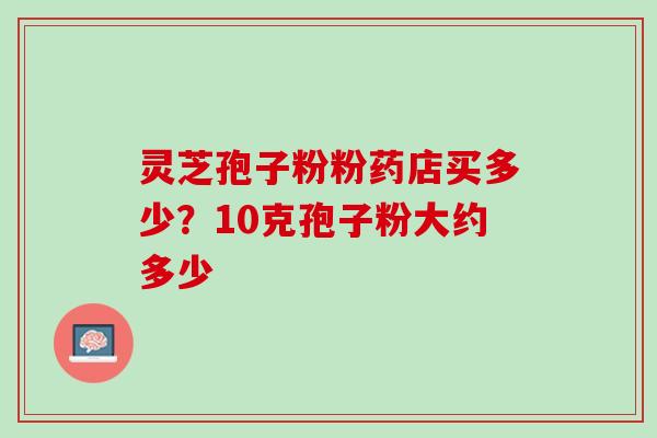灵芝孢子粉粉药店买多少?10克孢子粉大约多少 灵芝孢子粉粉药店买多少?10克孢子粉大约多少