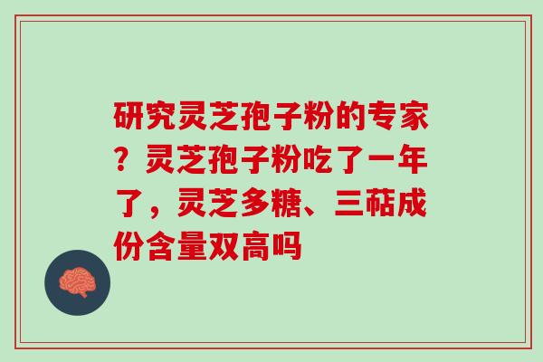 研究灵芝孢子粉的专家？灵芝孢子粉吃了一年了，灵芝多糖、三萜成份含量双高吗