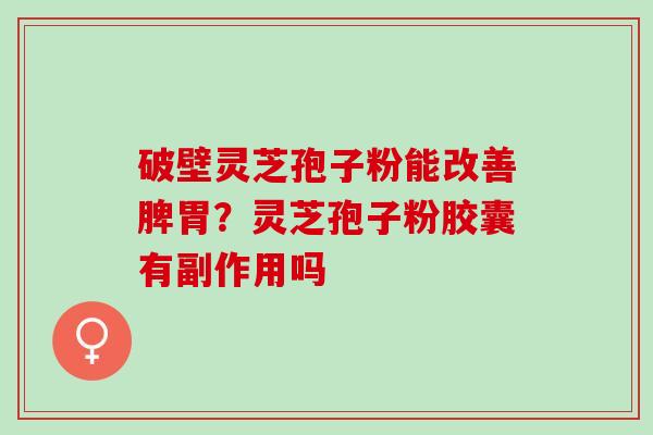 破壁灵芝孢子粉能改善脾胃?灵芝孢子粉胶囊有副作用吗 破壁灵芝孢子粉能改善脾胃?灵芝孢子粉胶囊有副作用吗
