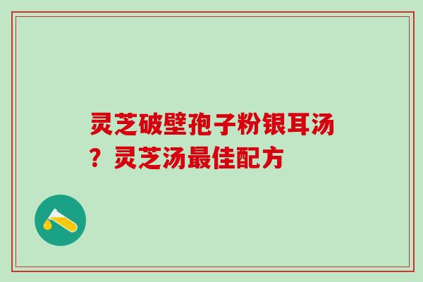 灵芝破壁孢子粉银耳汤？灵芝汤最佳配方