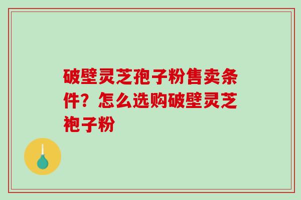 破壁灵芝孢子粉售卖条件？怎么选购破壁灵芝袍子粉