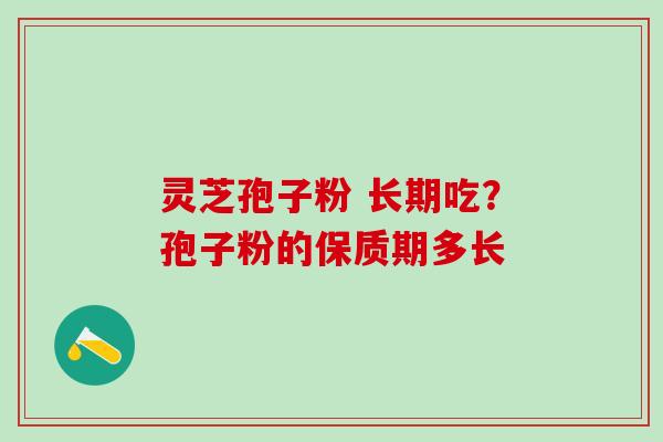 灵芝孢子粉 长期吃？孢子粉的保质期多长