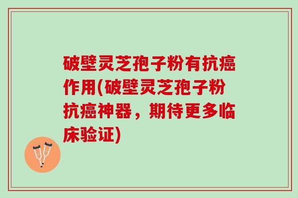 破壁灵芝孢子粉有抗癌作用(破壁灵芝孢子粉抗癌神器，期待更多临床验证)