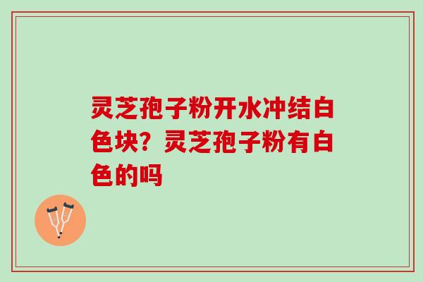 灵芝孢子粉开水冲结白色块？灵芝孢子粉有白色的吗