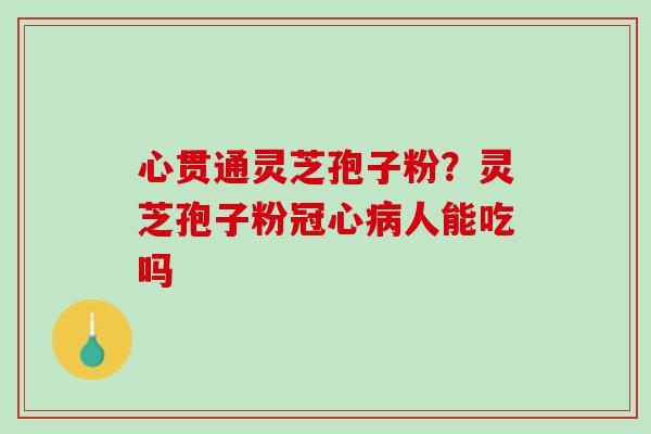心贯通灵芝孢子粉?灵芝孢子粉人能吃吗 心贯通灵芝孢子粉?灵芝孢子粉人能吃吗