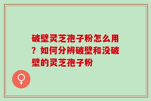 破壁灵芝孢子粉怎么用？如何分辨破壁和没破壁的灵芝孢子粉