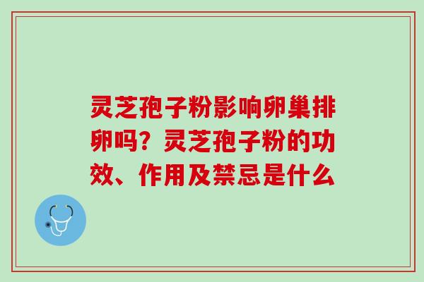 灵芝孢子粉影响卵巢排卵吗？灵芝孢子粉的功效、作用及禁忌是什么