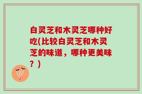 白灵芝和木灵芝哪种好吃(比较白灵芝和木灵芝的味道，哪种更美味？)